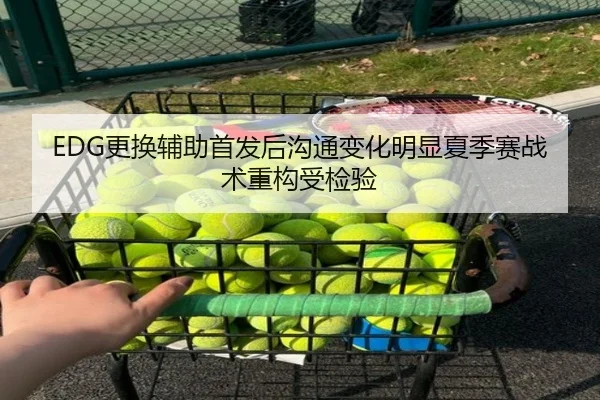 EDG更换辅助首发后沟通变化明显夏季赛战术重构受检验