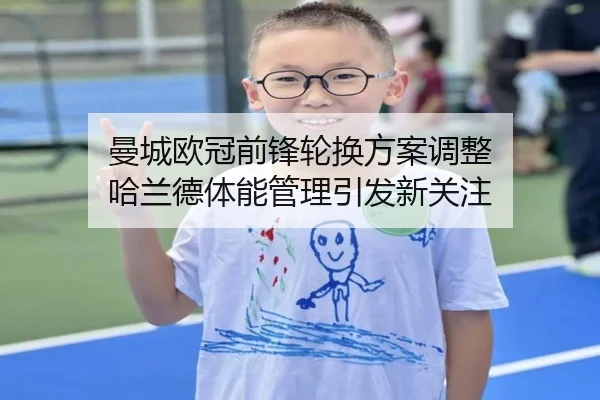 曼城欧冠前锋轮换方案调整 哈兰德体能管理引发新关注