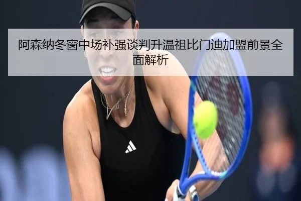 阿森纳冬窗中场补强谈判升温祖比门迪加盟前景全面解析